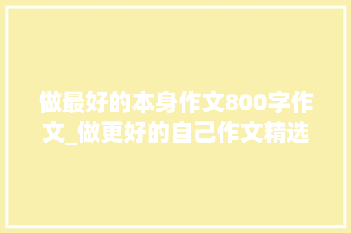 做最好的本身作文800字作文_做更好的自己作文精选35篇 会议纪要范文