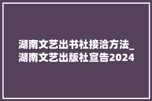 湖南文艺出书社接洽方法_湖南文艺出版社宣告2024年重磅新书