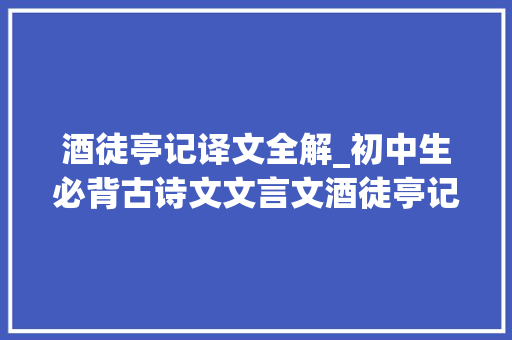 酒徒亭记译文全解_初中生必背古诗文文言文酒徒亭记原文译文作品赏析