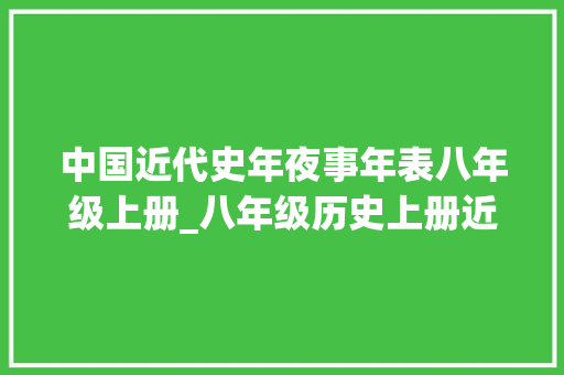 中国近代史年夜事年表八年级上册_八年级历史上册近代史重大年夜事宜时间汇总考点都在这抓紧掌握 论文范文