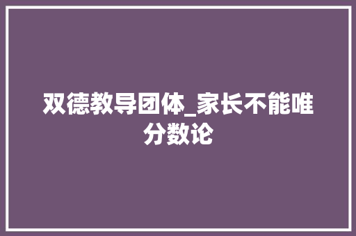 双德教导团体_家长不能唯分数论 论文范文