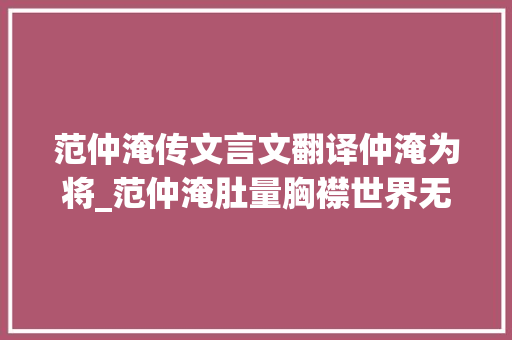 范仲淹传文言文翻译仲淹为将_范仲淹肚量胸襟世界无论居庙堂之高照样处江湖之远