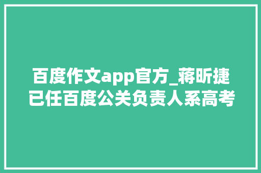 百度作文app官方_蒋昕捷已任百度公关负责人系高考满分作文赤兔之去世作者 学术范文