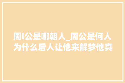 周l公是哪朝人_周公是何人为什么后人让他来解梦他真的能预知未来吗