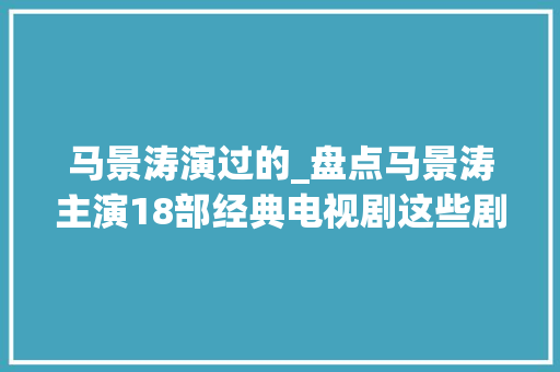 马景涛演过的_盘点马景涛主演18部经典电视剧这些剧你都看过了吗