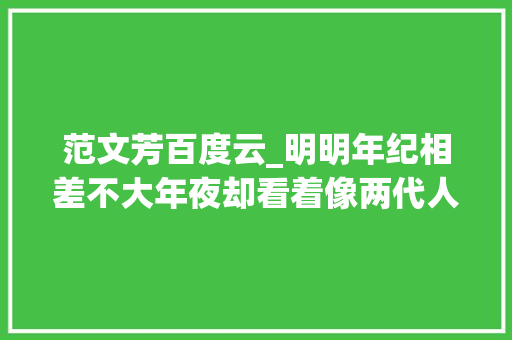 范文芳百度云_明明年纪相差不大年夜却看着像两代人这6位女星把老公熬成爹