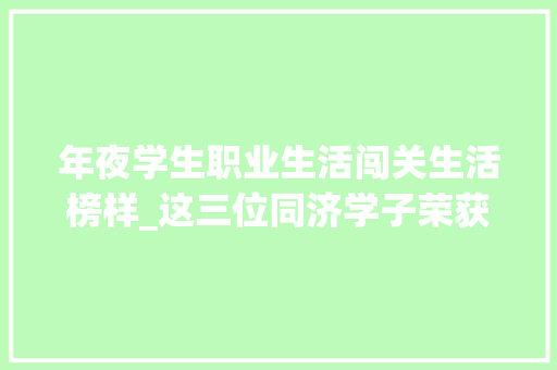 年夜学生职业生活闯关生活榜样_这三位同济学子荣获2021年度中国大年夜学生自强之星 综述范文