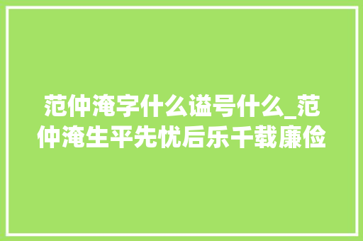 范仲淹字什么谥号什么_范仲淹生平先忧后乐千载廉俭家风