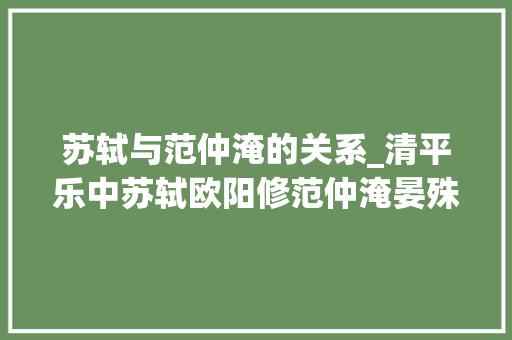 苏轼与范仲淹的关系_清平乐中苏轼欧阳修范仲淹晏殊历史上真实关系若何