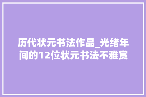 历代状元书法作品_光绪年间的12位状元书法不雅赏 学术范文