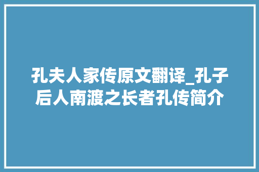 孔夫人家传原文翻译_孔子后人南渡之长者孔传简介