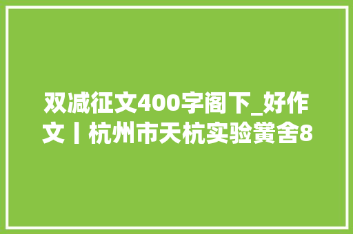 双减征文400字阁下_好作文丨杭州市天杭实验黉舍810班刘子翰双减减量不减质