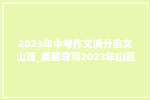 2023年中考作文满分范文山西_真题导写2023年山西省中考高分作文导写