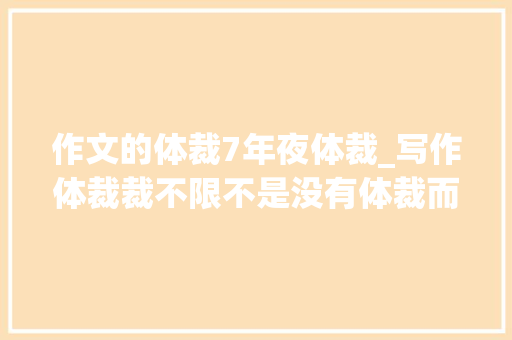 作文的体裁7年夜体裁_写作体裁裁不限不是没有体裁而是选用一种体裁来写作文