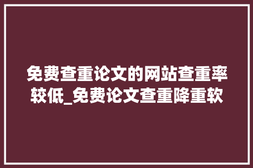 免费查重论文的网站查重率较低_免费论文查重降重软件网站拿去不谢 申请书范文