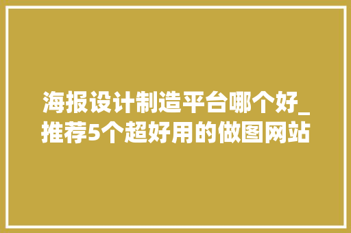 海报设计制造平台哪个好_推荐5个超好用的做图网站让你轻松设计出精致的海报