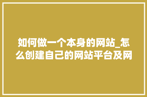 如何做一个本身的网站_怎么创建自己的网站平台及网站运营的技巧