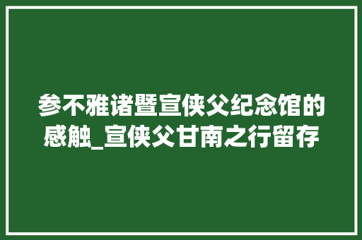 参不雅诸暨宣侠父纪念馆的感触_宣侠父甘南之行留存在草原深处的红色记忆