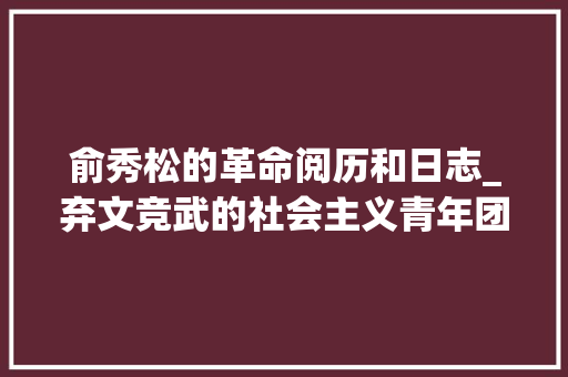 俞秀松的革命阅历和日志_弃文竞武的社会主义青年团第一任书记俞秀松从诗人到革命者