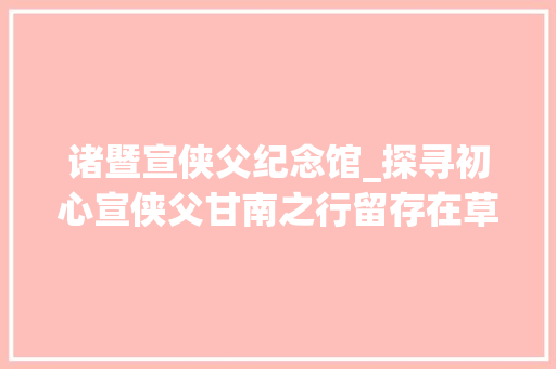 诸暨宣侠父纪念馆_探寻初心宣侠父甘南之行留存在草原深处的红色记忆