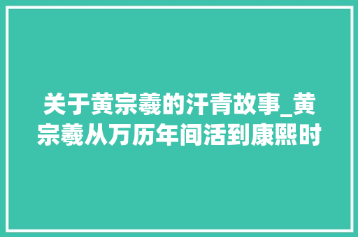 关于黄宗羲的汗青故事_黄宗羲从万历年间活到康熙时代被誉为明朝最后一位大年夜师 商务邮件范文