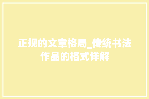 正规的文章格局_传统书法作品的格式详解