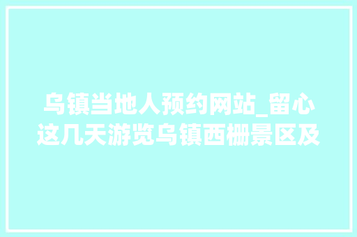 乌镇当地人预约网站_留心这几天游览乌镇西栅景区及乌村需提前网上实名预约