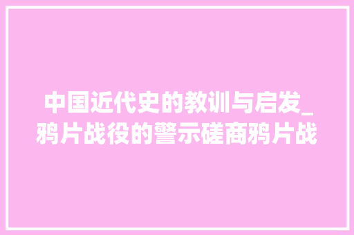 中国近代史的教训与启发_鸦片战役的警示磋商鸦片战役对中国近代史的影响和启示 致辞范文