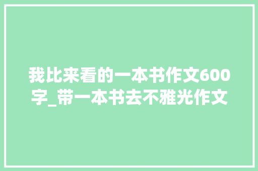 我比来看的一本书作文600字_带一本书去不雅光作文600字精选24篇 报告范文