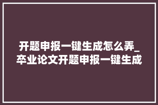 开题申报一键生成怎么弄_卒业论文开题申报一键生成分享六款论文写尴尬刁难象你用过哪几 致辞范文