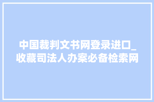 中国裁判文书网登录进口_收藏司法人办案必备检索网站最新汇总附各网站比拟表