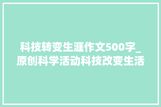 科技转变生涯作文500字_原创科学活动科技改变生活