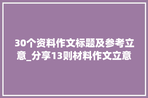 30个资料作文标题及参考立意_分享13则材料作文立意分析仅供参考 综述范文