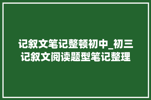 记叙文笔记整顿初中_初三记叙文阅读题型笔记整理 职场范文