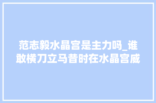 范志毅水晶宫是主力吗_谁敢横刀立马昔时在水晶宫威风八面的范大年夜将军