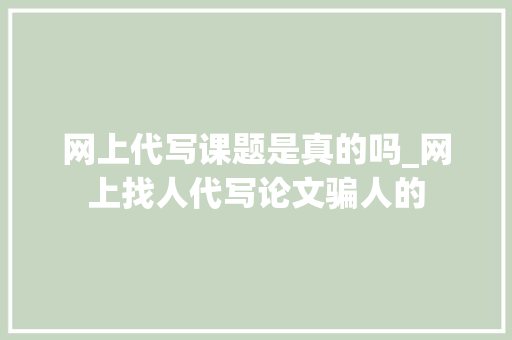 网上代写课题是真的吗_网上找人代写论文骗人的