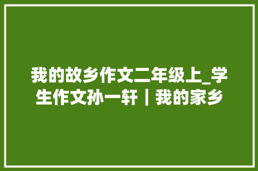 我的故乡作文二年级上_学生作文孙一轩｜我的家乡