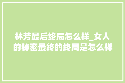 林芳最后终局怎么样_女人的秘密最终的终局是怎么样的呢