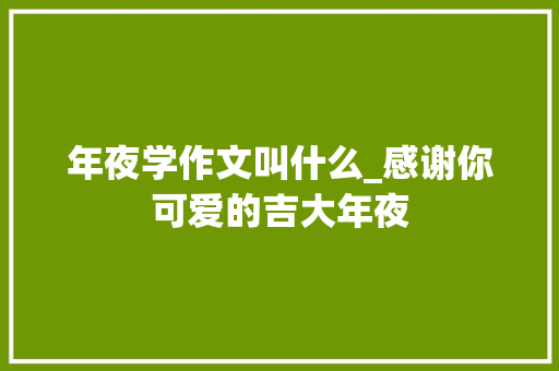 年夜学作文叫什么_感谢你可爱的吉大年夜 学术范文