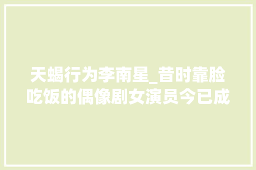 天蝎行为李南星_昔时靠脸吃饭的偶像剧女演员今已成成本大年夜牌明星都要给她面子