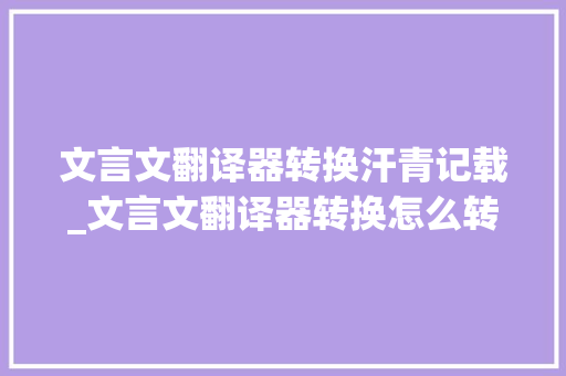 文言文翻译器转换汗青记载_文言文翻译器转换怎么转换介绍三款好用的翻译软件 生活范文