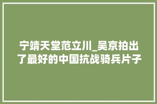 宁靖天堂范立川_吴京拍出了最好的中国抗战骑兵片子我和我的父辈军武不雅观影记