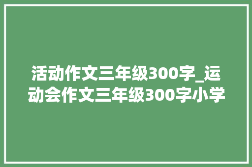 活动作文三年级300字_运动会作文三年级300字小学生涯动会作文优秀范文精选6篇 报告范文