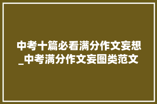 中考十篇必看满分作文妄想_中考满分作文妄图类范文7篇 演讲稿范文