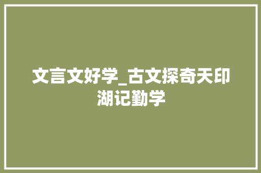 文言文好学_古文探奇天印湖记勤学 报告范文