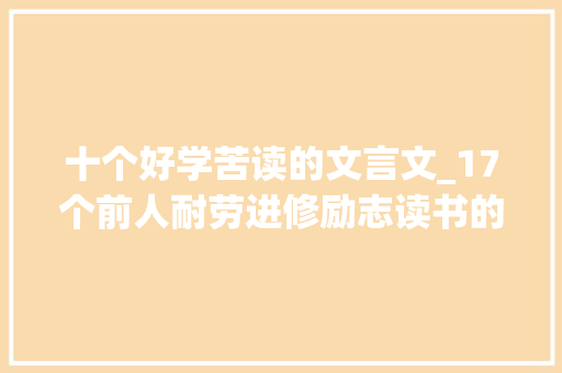 十个好学苦读的文言文_17个前人耐劳进修励志读书的典故 致辞范文