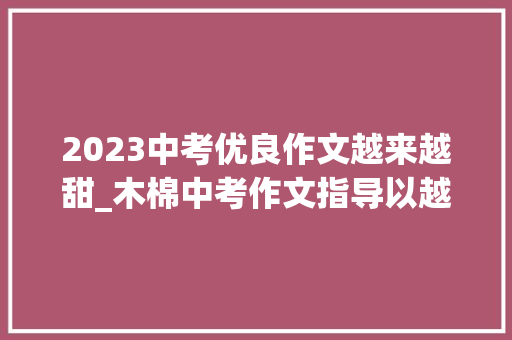 2023中考优良作文越来越甜_木棉中考作文指导以越来越甜为题范文2篇 学术范文