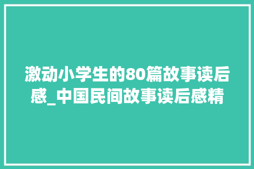 激动小学生的80篇故事读后感_中国民间故事读后感精选18篇