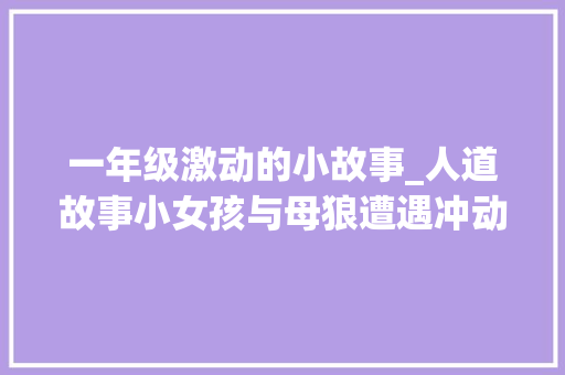 一年级激动的小故事_人道故事小女孩与母狼遭遇冲动世人 求职信范文