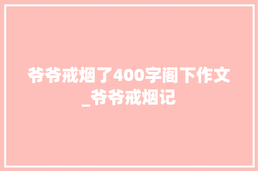 爷爷戒烟了400字阁下作文_爷爷戒烟记 书信范文